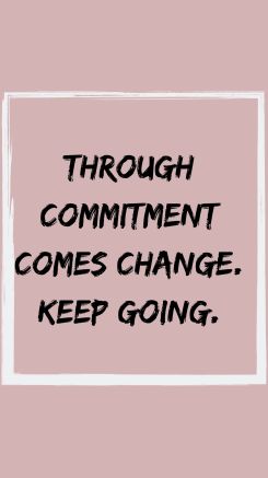 Through committment comes change. Keep going. (1)
